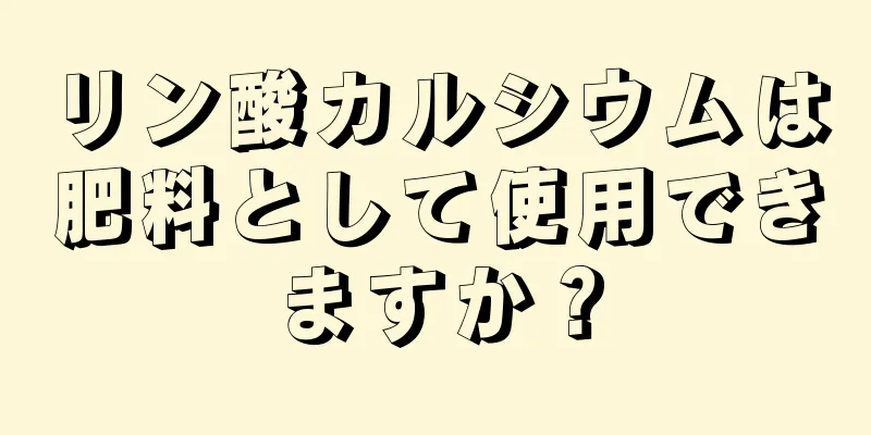 リン酸カルシウムは肥料として使用できますか？