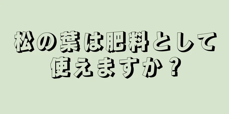松の葉は肥料として使えますか？