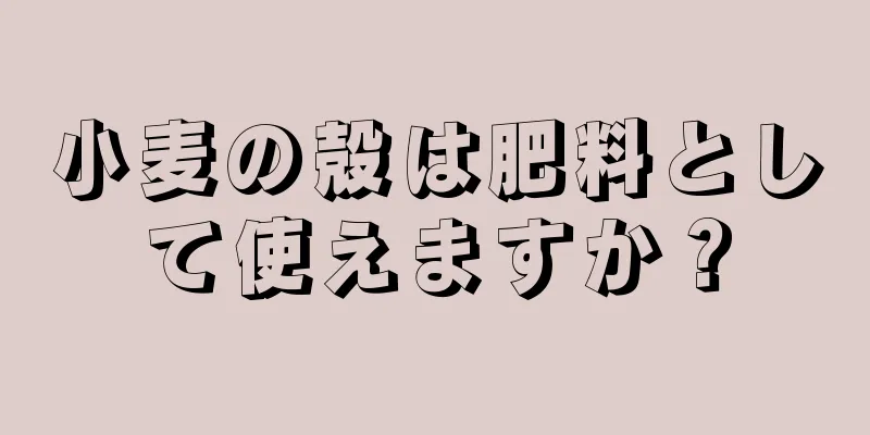 小麦の殻は肥料として使えますか？