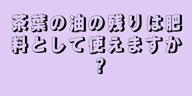 茶葉の油の残りは肥料として使えますか？