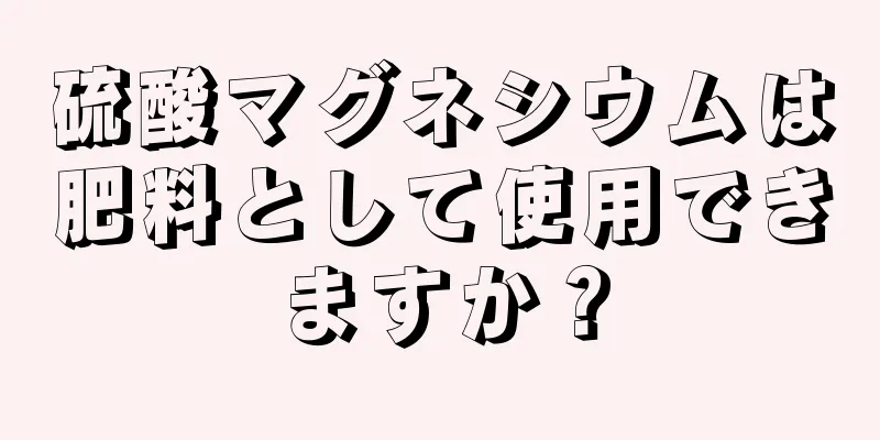 硫酸マグネシウムは肥料として使用できますか？