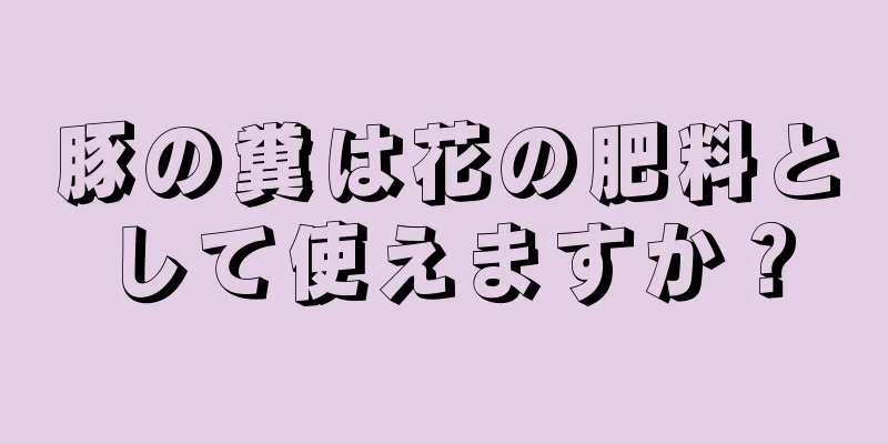 豚の糞は花の肥料として使えますか？