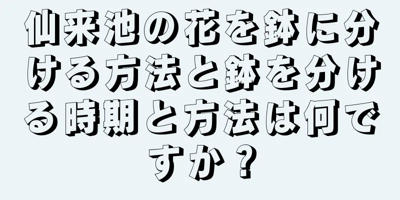 仙来池の花を鉢に分ける方法と鉢を分ける時期と方法は何ですか？
