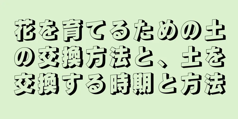 花を育てるための土の交換方法と、土を交換する時期と方法