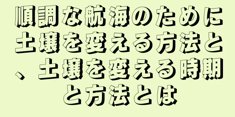 順調な航海のために土壌を変える方法と、土壌を変える時期と方法とは