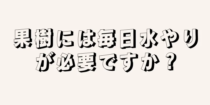 果樹には毎日水やりが必要ですか？