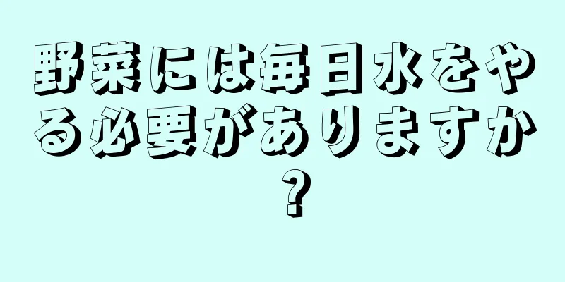野菜には毎日水をやる必要がありますか？