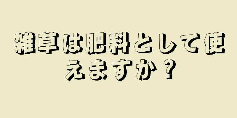 雑草は肥料として使えますか？