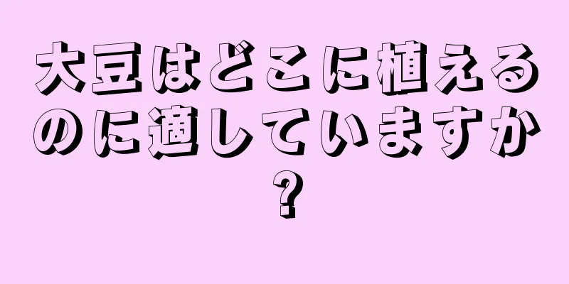 大豆はどこに植えるのに適していますか?