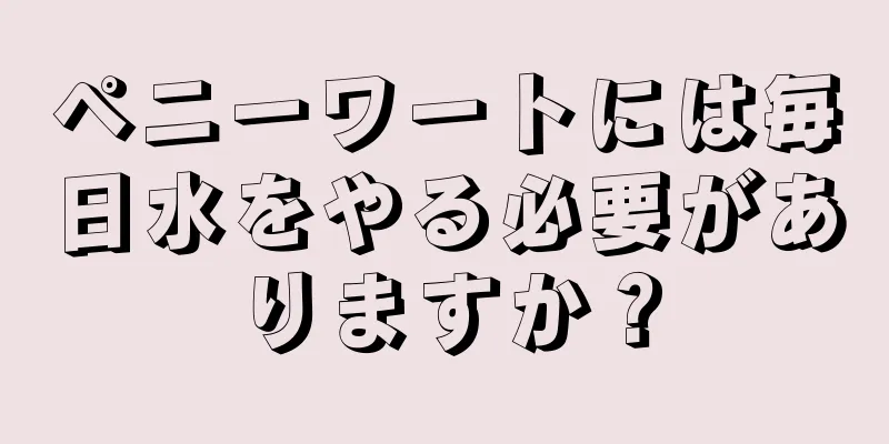 ペニーワートには毎日水をやる必要がありますか？