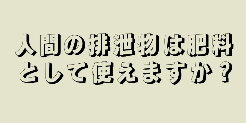 人間の排泄物は肥料として使えますか？