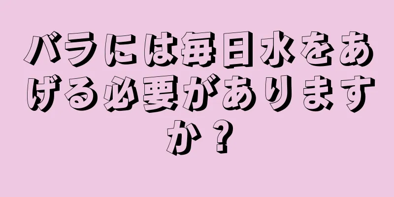 バラには毎日水をあげる必要がありますか？