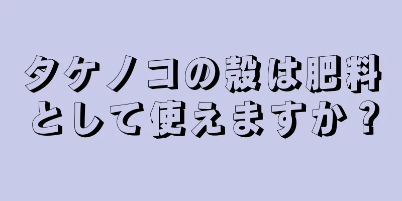 タケノコの殻は肥料として使えますか？