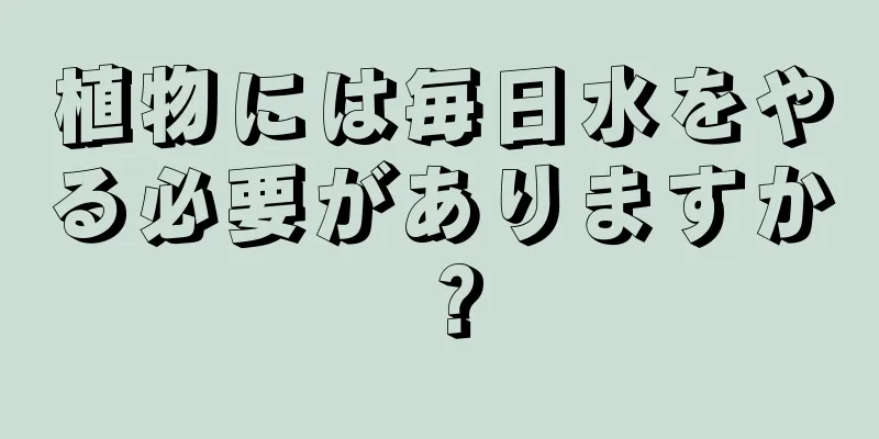 植物には毎日水をやる必要がありますか？