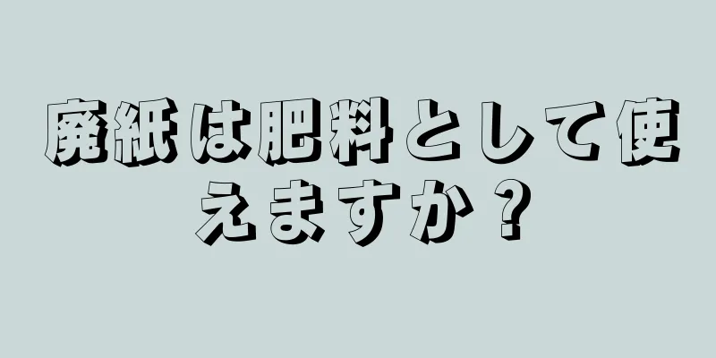 廃紙は肥料として使えますか？