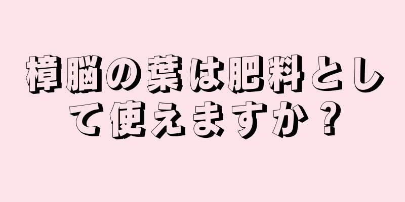 樟脳の葉は肥料として使えますか？