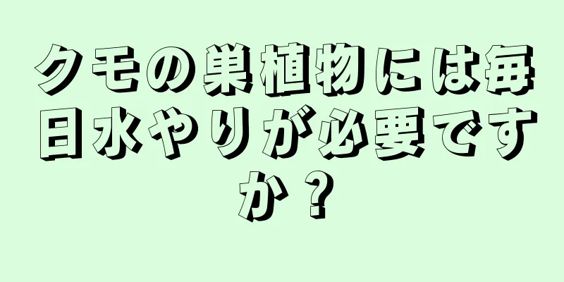 クモの巣植物には毎日水やりが必要ですか？