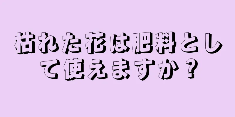 枯れた花は肥料として使えますか？