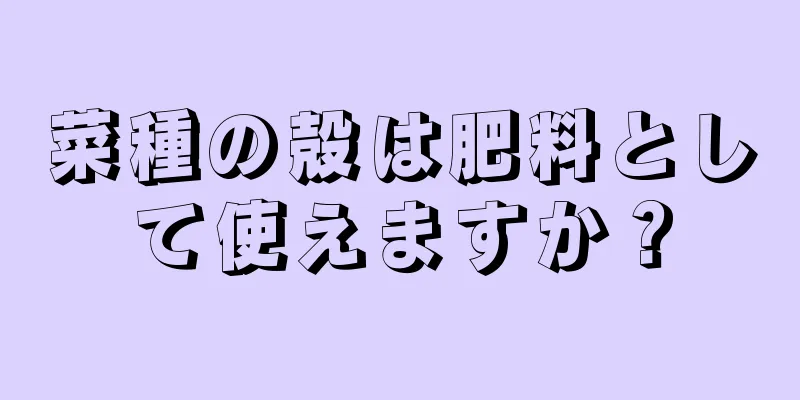 菜種の殻は肥料として使えますか？