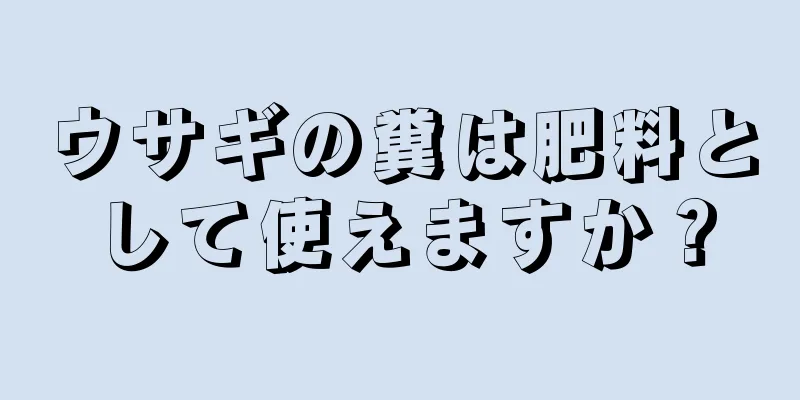 ウサギの糞は肥料として使えますか？