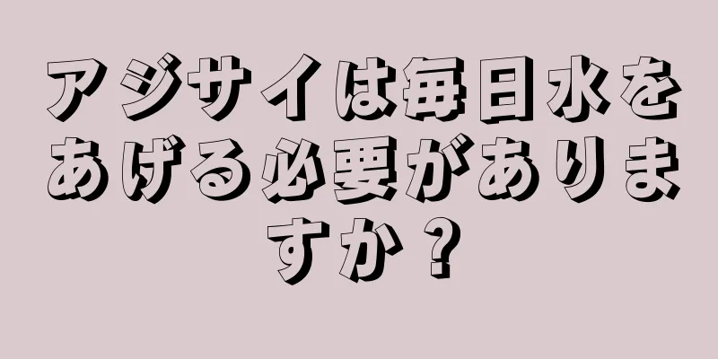 アジサイは毎日水をあげる必要がありますか？