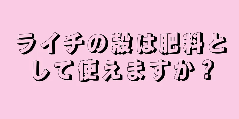ライチの殻は肥料として使えますか？