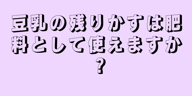 豆乳の残りかすは肥料として使えますか？