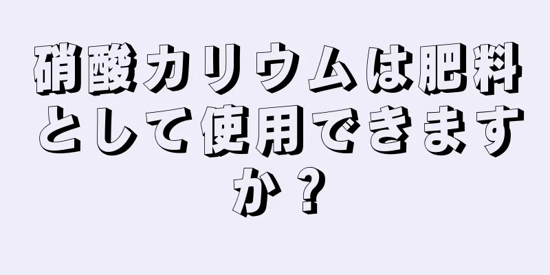 硝酸カリウムは肥料として使用できますか？