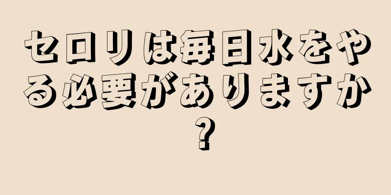 セロリは毎日水をやる必要がありますか？
