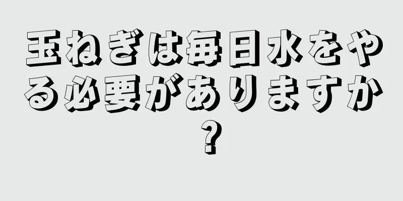 玉ねぎは毎日水をやる必要がありますか？