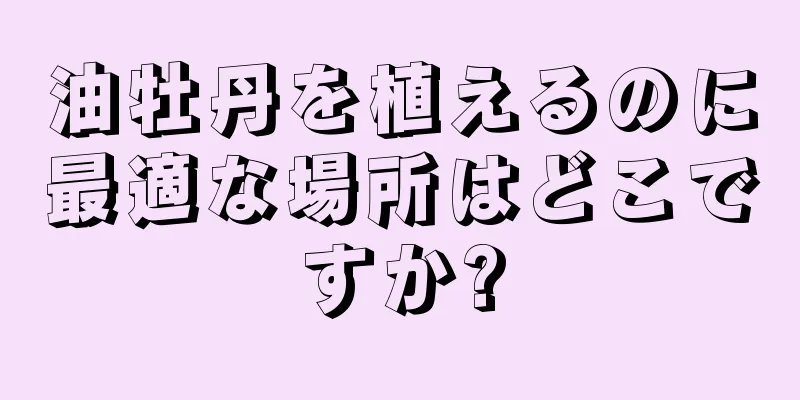 油牡丹を植えるのに最適な場所はどこですか?