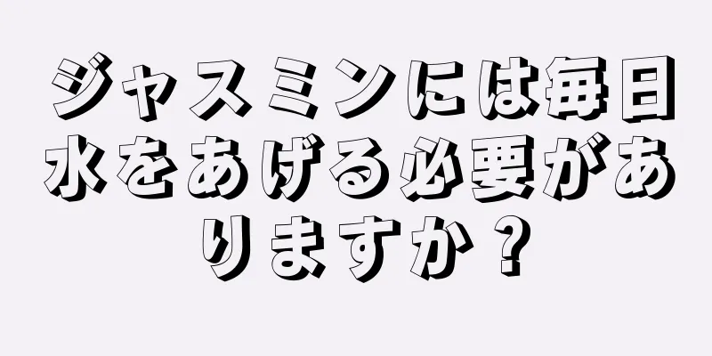 ジャスミンには毎日水をあげる必要がありますか？