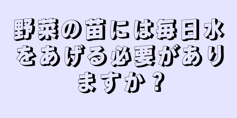 野菜の苗には毎日水をあげる必要がありますか？
