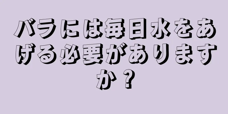 バラには毎日水をあげる必要がありますか？