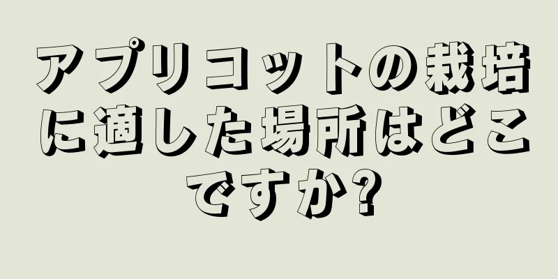 アプリコットの栽培に適した場所はどこですか?