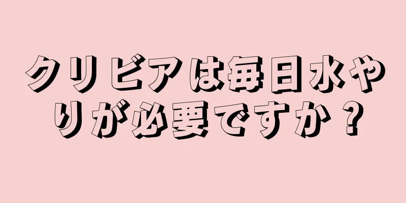 クリビアは毎日水やりが必要ですか？