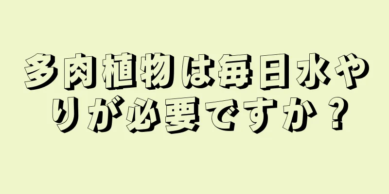 多肉植物は毎日水やりが必要ですか？
