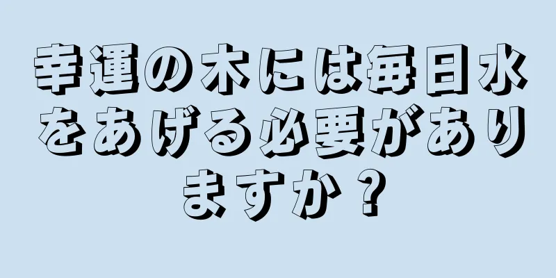 幸運の木には毎日水をあげる必要がありますか？