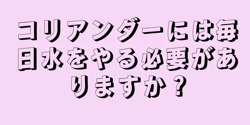コリアンダーには毎日水をやる必要がありますか？