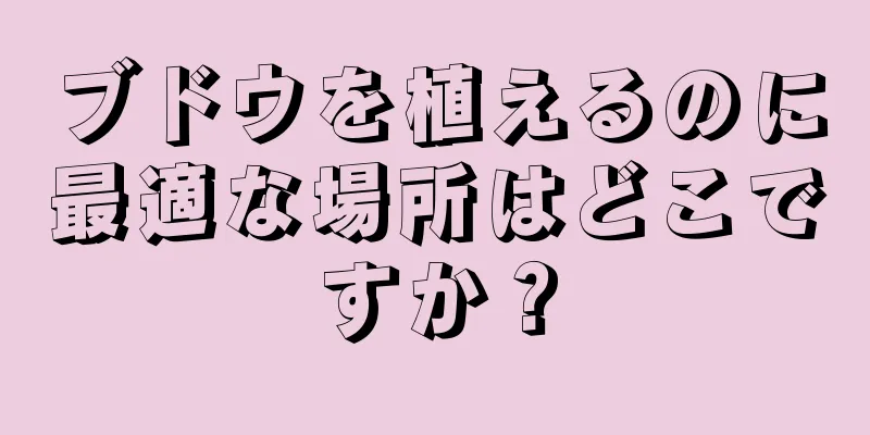 ブドウを植えるのに最適な場所はどこですか？