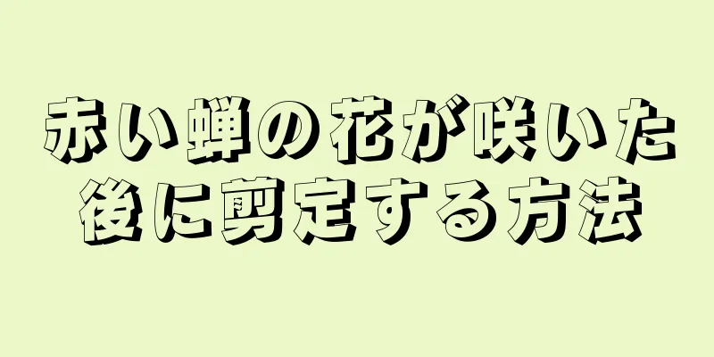 赤い蝉の花が咲いた後に剪定する方法
