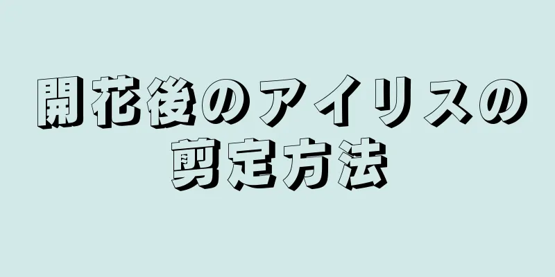 開花後のアイリスの剪定方法