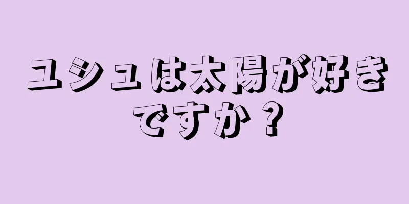 ユシュは太陽が好きですか？