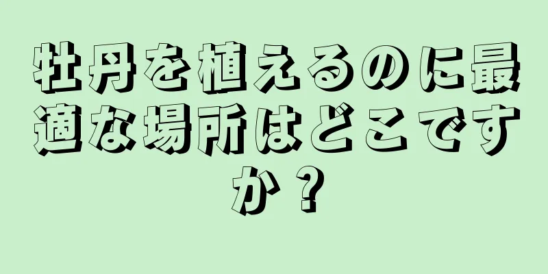 牡丹を植えるのに最適な場所はどこですか？