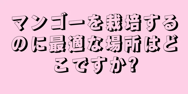 マンゴーを栽培するのに最適な場所はどこですか?