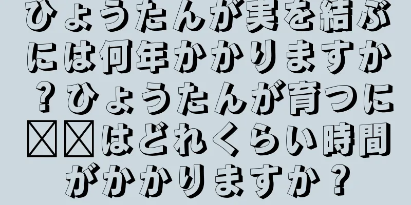 ひょうたんが実を結ぶには何年かかりますか？ひょうたんが育つに​​はどれくらい時間がかかりますか？
