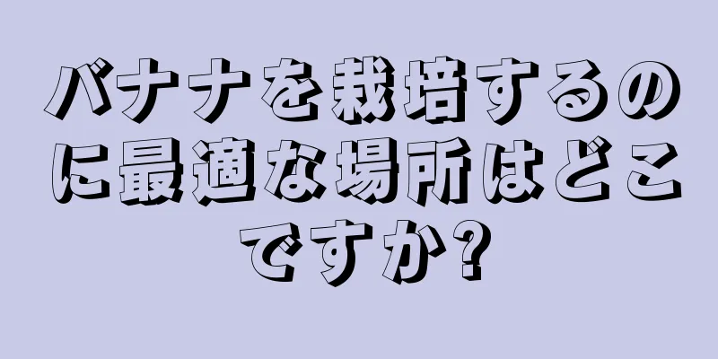 バナナを栽培するのに最適な場所はどこですか?