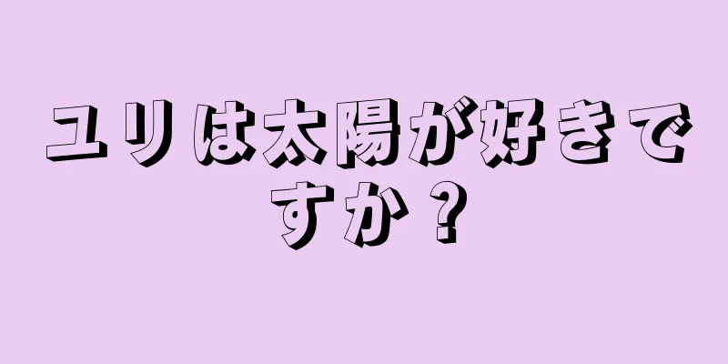ユリは太陽が好きですか？