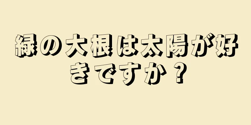 緑の大根は太陽が好きですか？