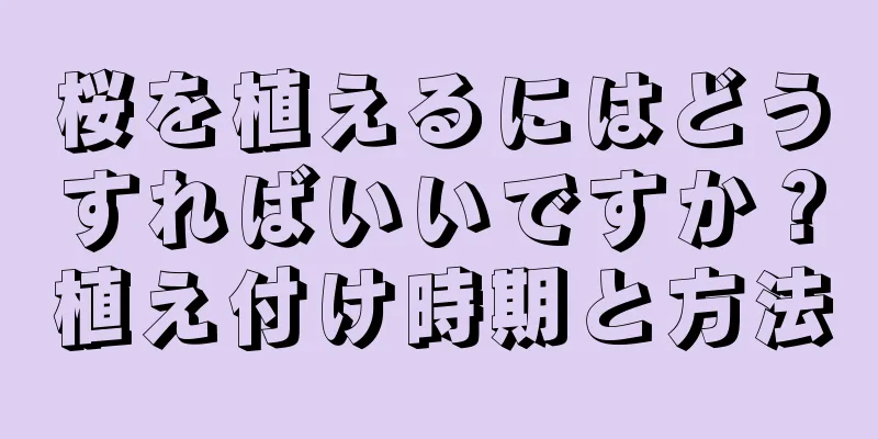 桜を植えるにはどうすればいいですか？植え付け時期と方法